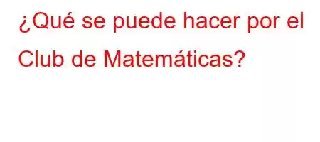 ¿Qué se puede hacer por el Club de Matemáticas?