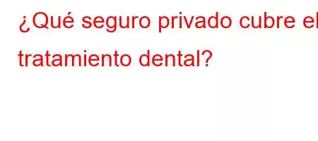 ¿Qué seguro privado cubre el tratamiento dental?