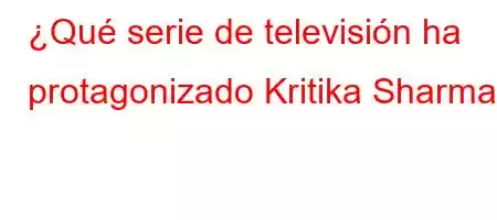 ¿Qué serie de televisión ha protagonizado Kritika Sharma