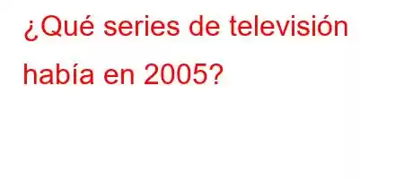 ¿Qué series de televisión había en 2005?