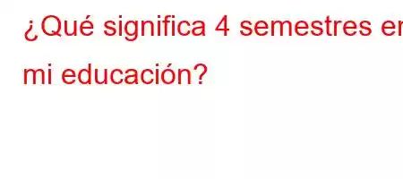 ¿Qué significa 4 semestres en mi educación?