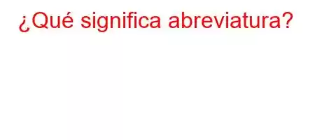 ¿Qué significa abreviatura?