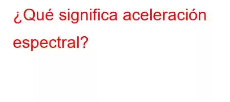 ¿Qué significa aceleración espectral?