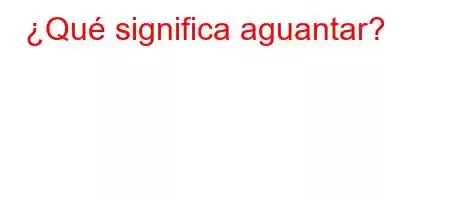 ¿Qué significa aguantar?