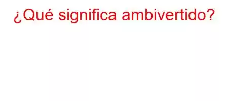 ¿Qué significa ambivertido?