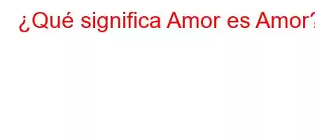 ¿Qué significa Amor es Amor