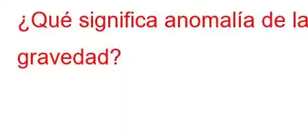 ¿Qué significa anomalía de la gravedad