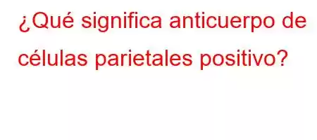 ¿Qué significa anticuerpo de células parietales positivo