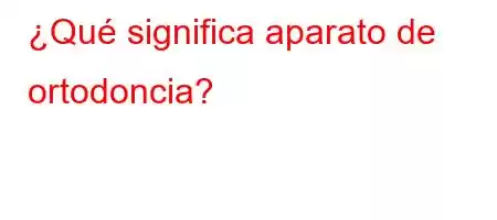 ¿Qué significa aparato de ortodoncia