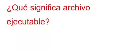 ¿Qué significa archivo ejecutable