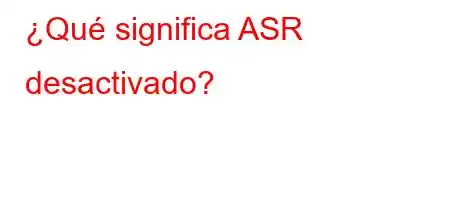 ¿Qué significa ASR desactivado