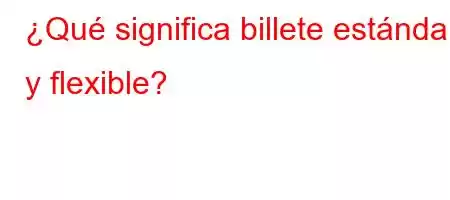 ¿Qué significa billete estándar y flexible?