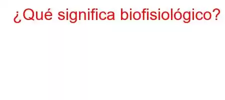 ¿Qué significa biofisiológico