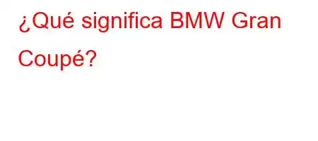 ¿Qué significa BMW Gran Coupé