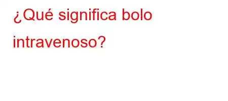 ¿Qué significa bolo intravenoso?