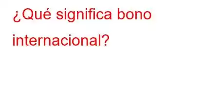 ¿Qué significa bono internacional