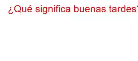 ¿Qué significa buenas tardes?