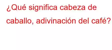 ¿Qué significa cabeza de caballo, adivinación del café?