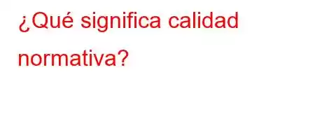 ¿Qué significa calidad normativa?