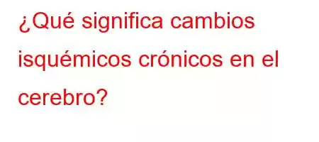 ¿Qué significa cambios isquémicos crónicos en el cerebro?