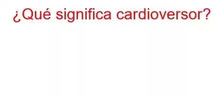 ¿Qué significa cardioversor