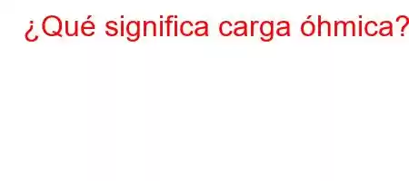 ¿Qué significa carga óhmica?