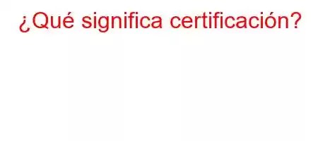 ¿Qué significa certificación?