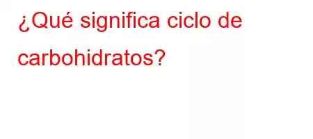 ¿Qué significa ciclo de carbohidratos?