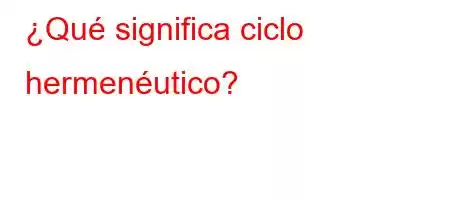 ¿Qué significa ciclo hermenéutico?