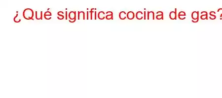 ¿Qué significa cocina de gas?