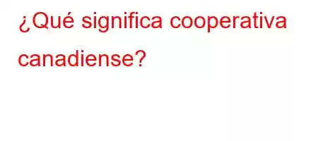 ¿Qué significa cooperativa canadiense?