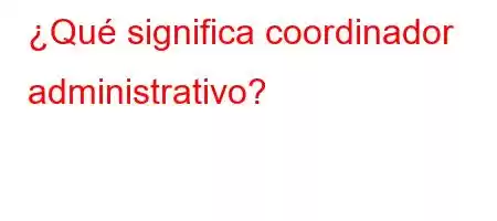 ¿Qué significa coordinador administrativo?