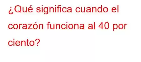 ¿Qué significa cuando el corazón funciona al 40 por ciento?