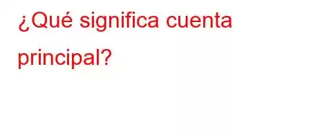 ¿Qué significa cuenta principal?