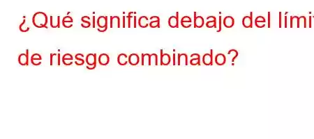 ¿Qué significa debajo del límite de riesgo combinado?