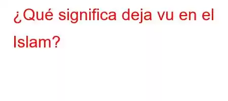 ¿Qué significa deja vu en el Islam?