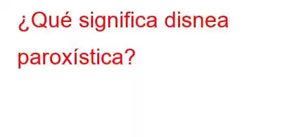 ¿Qué significa disnea paroxística?