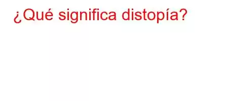 ¿Qué significa distopía