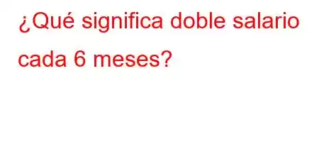 ¿Qué significa doble salario cada 6 meses?