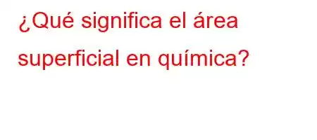 ¿Qué significa el área superficial en química?