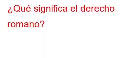 ¿Qué significa el derecho romano?