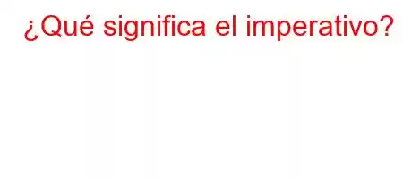 ¿Qué significa el imperativo?