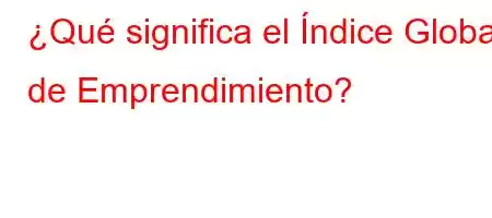 ¿Qué significa el Índice Global de Emprendimiento?