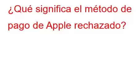 ¿Qué significa el método de pago de Apple rechazado?