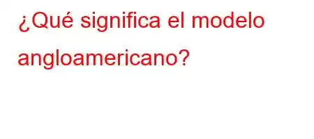 ¿Qué significa el modelo angloamericano