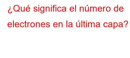 ¿Qué significa el número de electrones en la última capa?