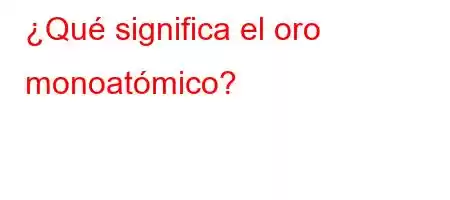 ¿Qué significa el oro monoatómico?