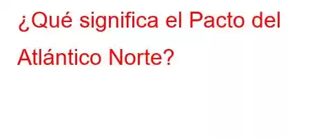 ¿Qué significa el Pacto del Atlántico Norte?