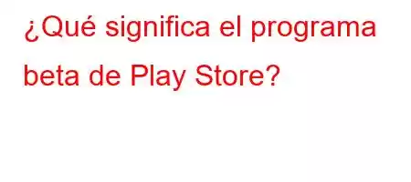 ¿Qué significa el programa beta de Play Store