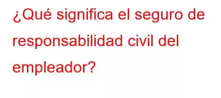 ¿Qué significa el seguro de responsabilidad civil del empleador